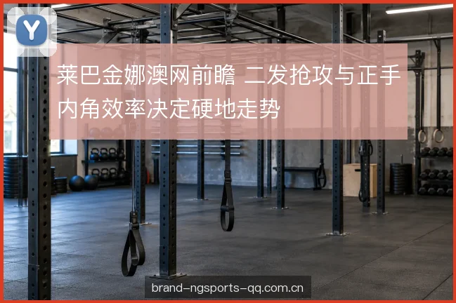 莱巴金娜澳网前瞻 二发抢攻与正手内角效率决定硬地走势