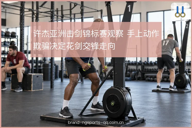 许杰亚洲击剑锦标赛观察 手上动作欺骗决定花剑交锋走向