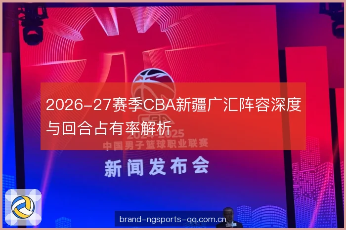 2026-27赛季CBA新疆广汇阵容深度与回合占有率解析