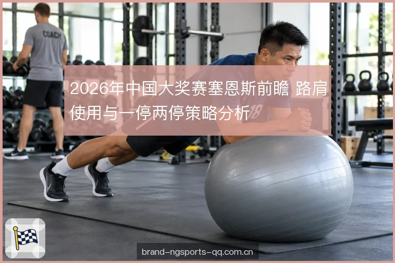 2026年中国大奖赛塞恩斯前瞻 路肩使用与一停两停策略分析